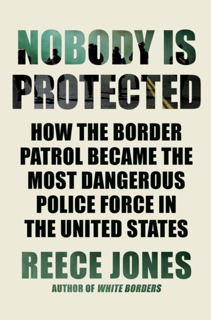 Nobody Is Protected: How the Border Patrol Became the Most Dangerous Police Force in the United States