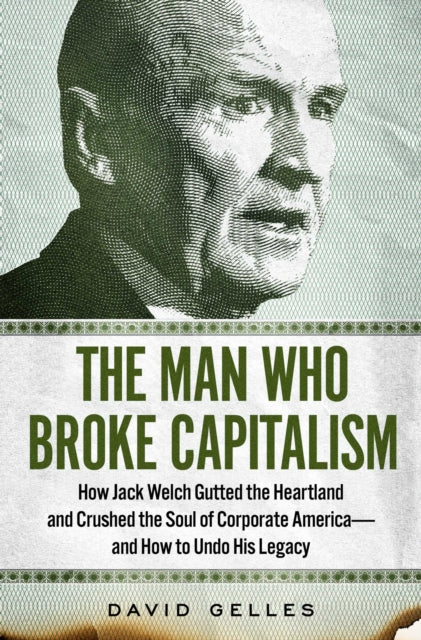 The Man Who Broke Capitalism: How Jack Welch Gutted the Heartland and Crushed the Soul of Corporate America-and How to Undo His Legacy