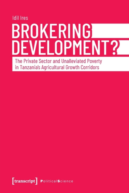 Brokering Development?: The Private Sector and Unalleviated Poverty in Tanzanias Agricultural Growth Corridors