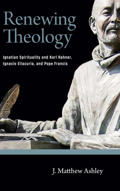 Renewing Theology: Ignatian Spirituality and Karl Rahner, Ignacio Ellacuria, and Pope Francis