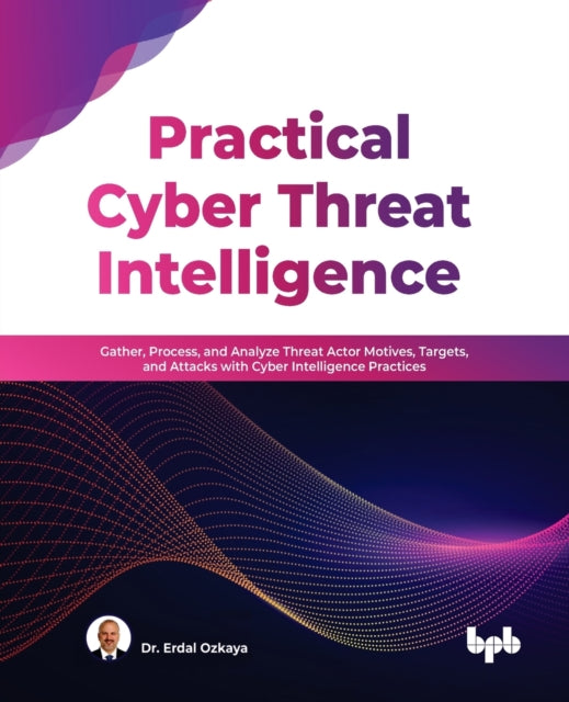 Practical Cyber Threat Intelligence: Gather, Process, and Analyze Threat Actor Motives, Targets, and Attacks with Cyber Intelligence Practices