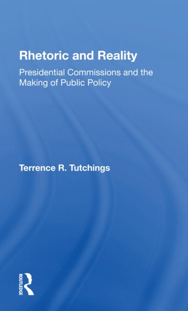 Rhetoric And Reality: Presidential Commissions And The Making Of Public Policy