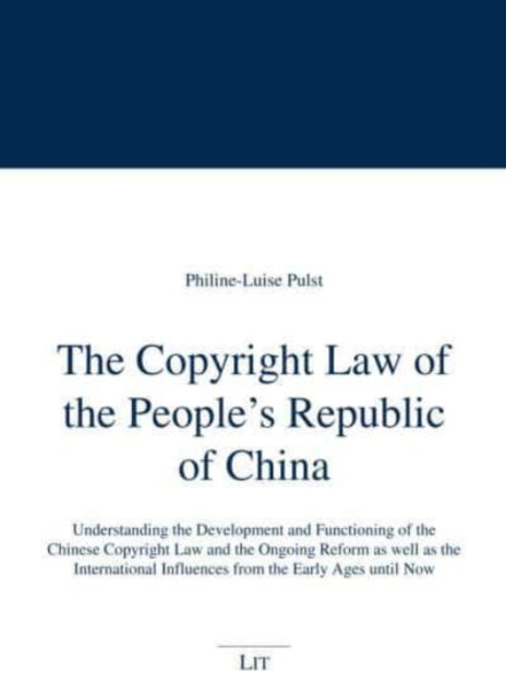 The Copyright Law of the People's Republic of China: Understanding the Development and Functioning of the Chinese Copyright Law and the Ongoing Reform as Well as the International Influences from the Early Ages Until Now