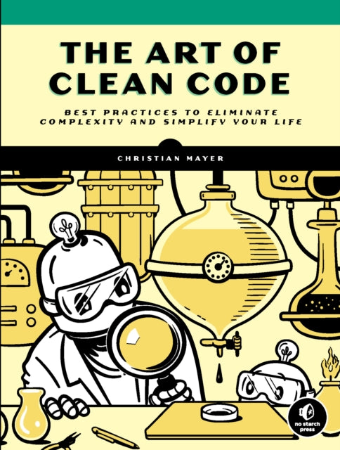 The Art Of Clean Code: Best Practices to Eliminate Complexity and Simplify Your Lif