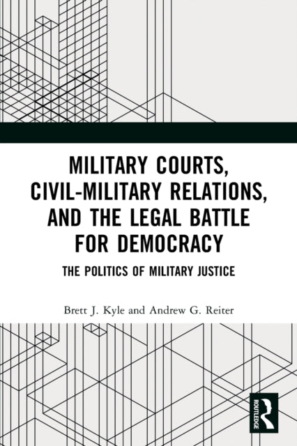 Military Courts, Civil-Military Relations, and the Legal Battle for Democracy: The Politics of Military Justice