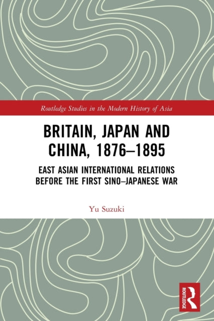 Britain, Japan and China, 1876-1895: East Asian International Relations before the First Sino-Japanese War