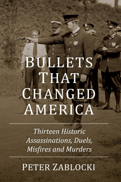 Bullets That Changed America: Thirteen Historic Assassinations, Duels, Misfires and Murders