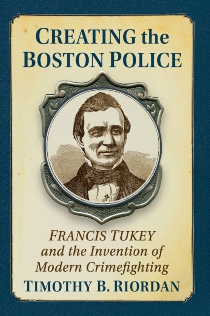 Creating the Boston Police: Francis Tukey and the Invention of Modern Crime Fighting