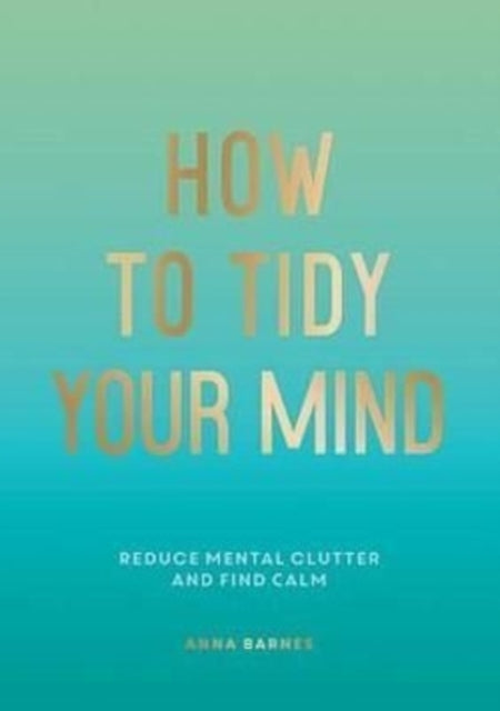 How to Tidy Your Mind: Tips and Techniques to Help You Reduce Mental Clutter and Find Calm