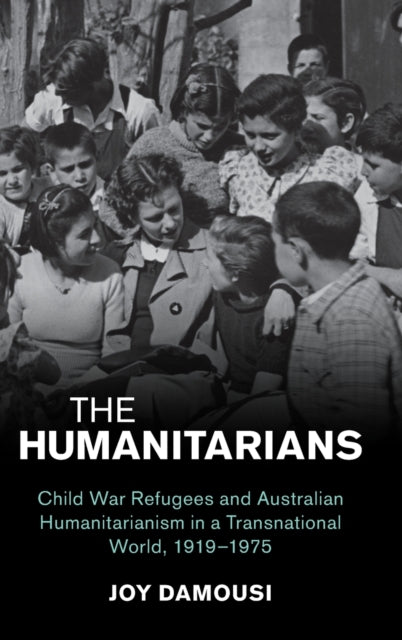 The Humanitarians: Child War Refugees and Australian Humanitarianism in a Transnational World, 1919-1975