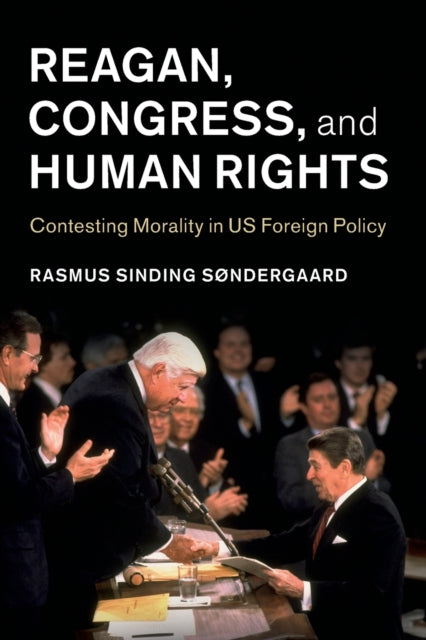 Reagan, Congress, and Human Rights: Contesting Morality in US Foreign Policy