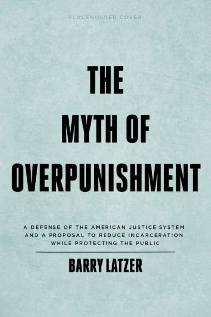 The Myth of Overpunishment: A Defense of the American Justice System and a Proposal to Reduce Incarceration While Protecting the Public