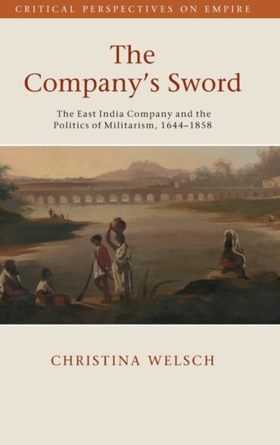 The Company's Sword: The East India Company and the Politics of Militarism, 1644-1858