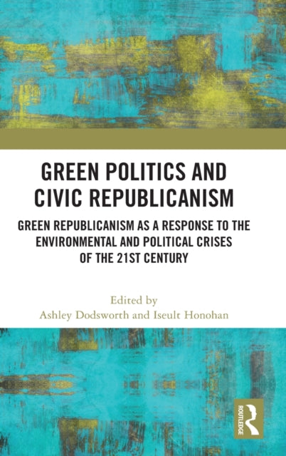 Green Politics and Civic Republicanism: Green Republicanism as a Response to the Environmental and Political Crises of the 21st Century