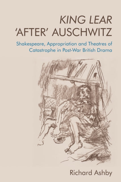 King Lear 'After' Auschwitz: Shakespeare, Appropriation and Theatres of Catastrophe in Post-War British Drama