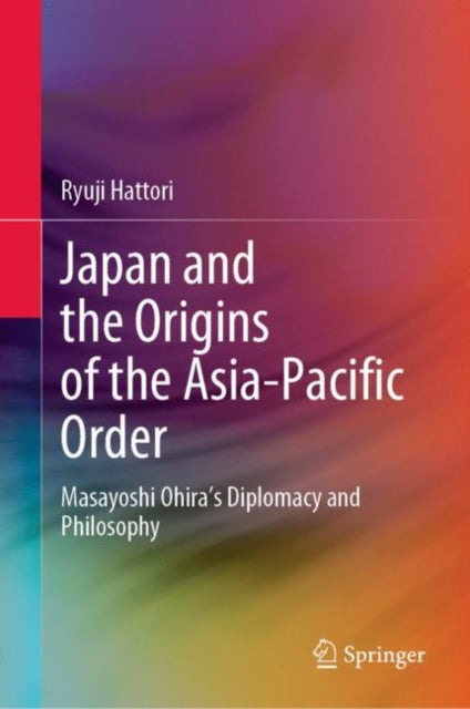 Japan and the Origins of the Asia-Pacific Order: Masayoshi Ohira's Diplomacy and Philosophy