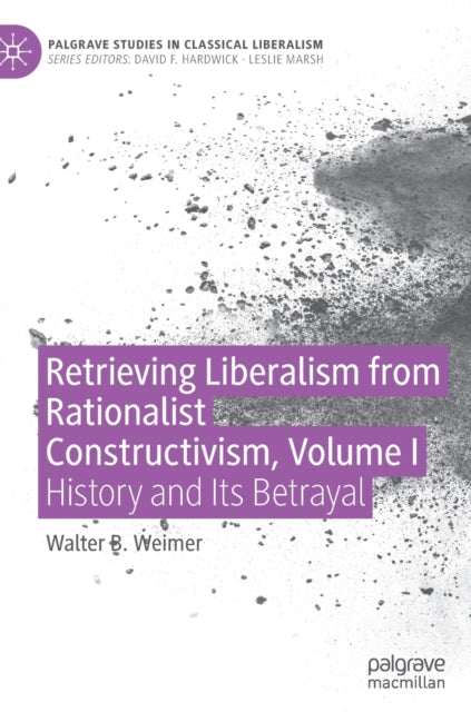 Retrieving Liberalism from Rationalist Constructivism, Volume I: History and Its Betrayal