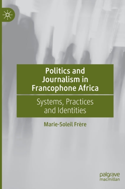 Politics and Journalism in Francophone Africa: Systems, Practices and Identities