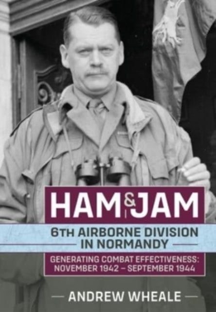 Ham & Jam: 6th Airborne Division in Normandy - Generating Combat Effectiveness: November 1942 - September 1944