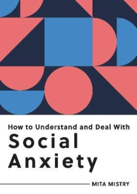 How to Understand and Deal with Social Anxiety: Everything You Need to Know to Manage Social Anxiety