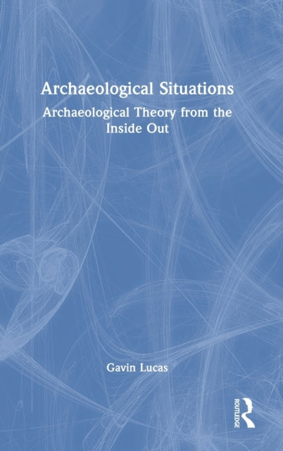 Archaeological Situations: Archaeological Theory from the Inside Out