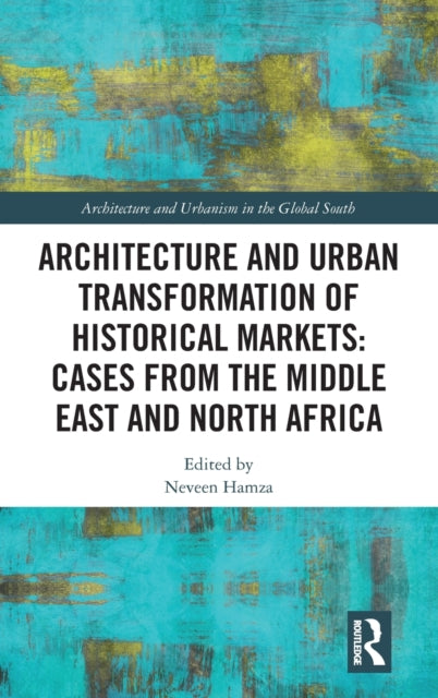 Architecture and Urban Transformation of Historical Markets: Cases from the Middle East and North Africa: Cases from the Middle East and North Africa