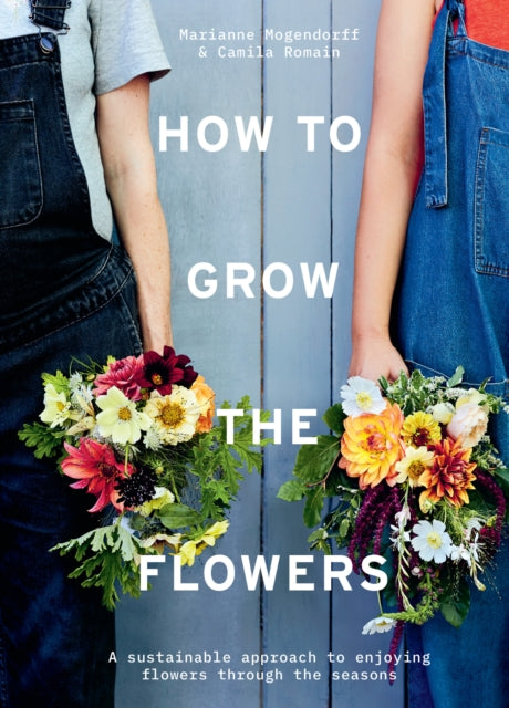 How to Grow the Flowers: A Sustainable Approach to Enjoying Flowers Through the Seasons