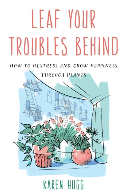 Leaf Your Troubles Behind: How to Destress and Grow Happiness through Plants