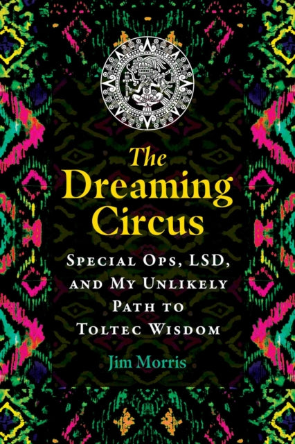 The Dreaming Circus: Special Ops, LSD, and My Unlikely Path to Toltec Wisdom