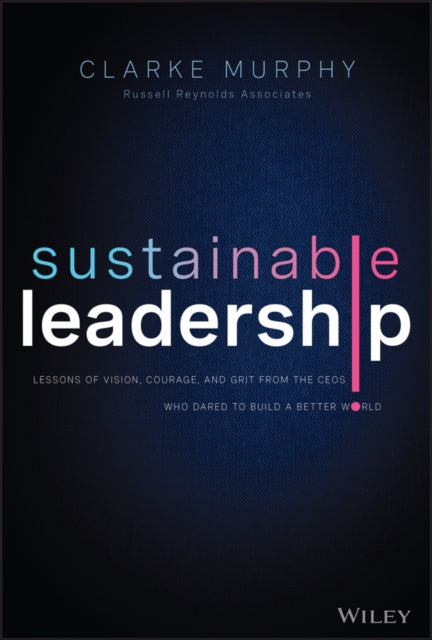 Sustainable Leadership - Lessons of Vision, Courage, and Grit from the CEOs Who Dared to Build  a Better World