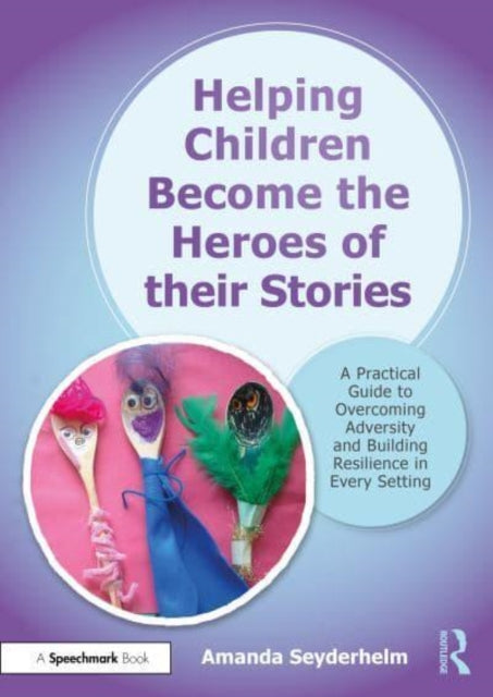 Helping Children Become the Heroes of their Stories: A Practical Guide to Overcoming Adversity and Building Resilience in Every Setting