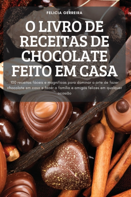 O Livro de Receitas de Chocolate Feito Em Casa: 100 receitas faceis e magnificas para dominar a arte de fazer chocolate em casa e fazer a familia e amigos felizes em qualquer ocasiao