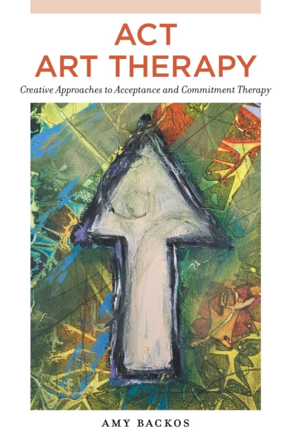 ACT Art Therapy: Creative Approaches to Acceptance and Commitment Therapy