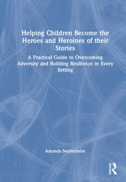 Helping Children Become the Heroes of their Stories: A Practical Guide to Overcoming Adversity and Building Resilience in Every Setting