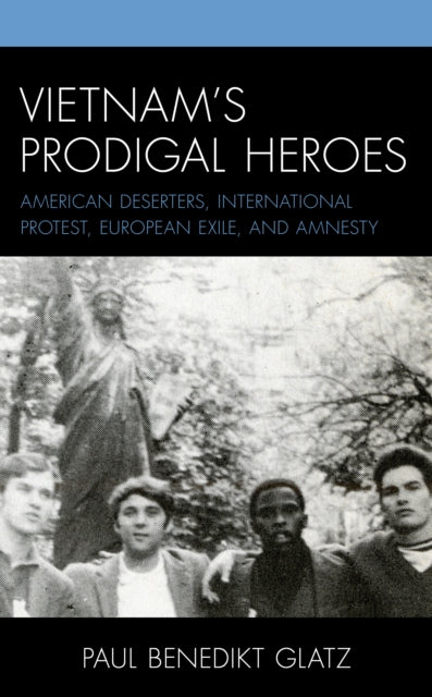 Vietnam's Prodigal Heroes: American Deserters, International Protest, European Exile, and Amnesty