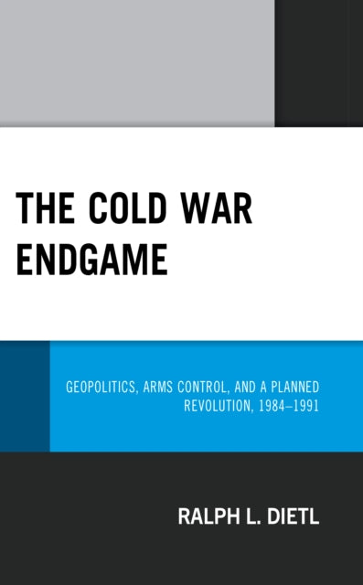 The Cold War Endgame: Geopolitics, Arms Control, and a Planned Revolution, 1984-1991