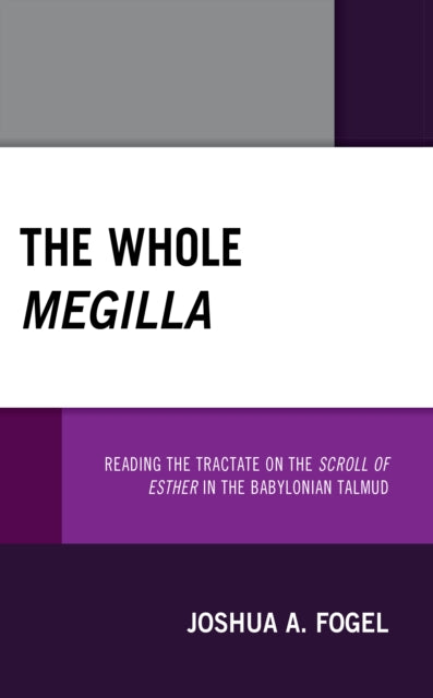 The Whole Megilla: Reading the Tractate on the Scroll of Esther in the Babylonian Talmud