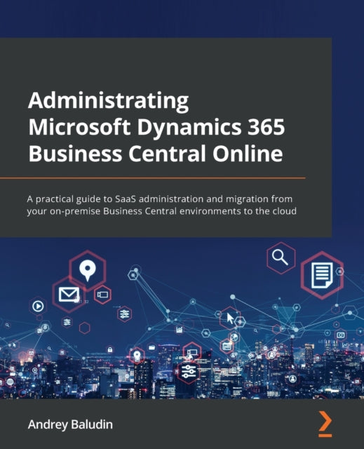 Administrating Microsoft Dynamics 365 Business Central Online: A practical guide to SaaS administration and migration from your on-premise Business Central environments to the cloud
