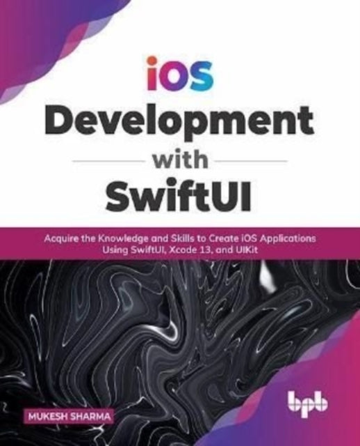 iOS Development with SwiftUI: Acquire the Knowledge and Skills to Create iOS Applications Using SwiftUI, Xcode 13, and UIKit