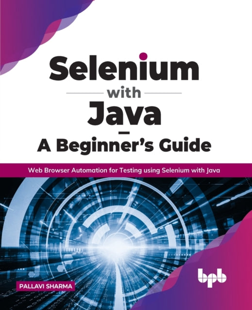 Selenium with Java - A Beginner's Guide: Web Browser Automation for Testing using Selenium with Java