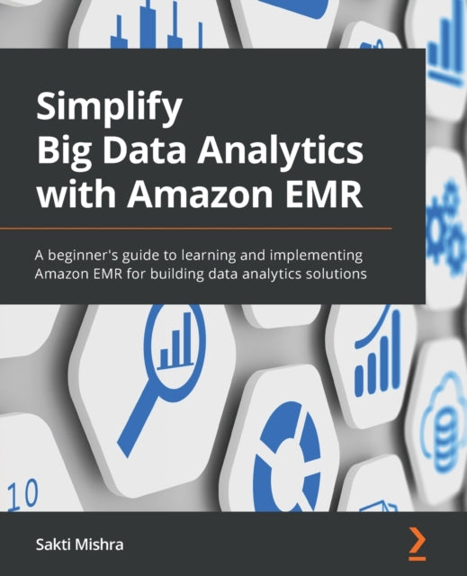 Simplify Big Data Analytics with Amazon EMR: A beginner's guide to learning and implementing Amazon EMR for building data analytics solutions