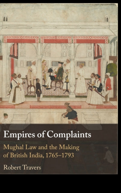 Empires of Complaints: Mughal Law and the Making of British India, 1765-1793