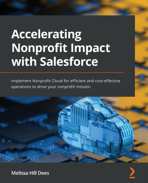 Accelerating Nonprofit Impact with Salesforce: Implement Nonprofit Cloud for efficient and cost-effective operations to drive your nonprofit mission