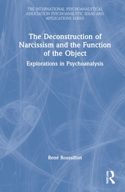 The Deconstruction of Narcissism and the Function of the Object: Explorations in Psychoanalysis