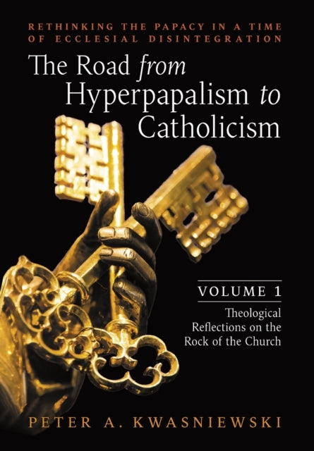 The Road from Hyperpapalism to Catholicism: Rethinking the Papacy in a Time of Ecclesial Disintegration: Volume 1 (Theological Reflections on the Rock of the Church)