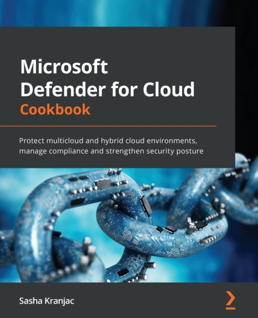 Microsoft Defender for Cloud Cookbook: Protect multicloud and hybrid cloud environments, manage compliance and strengthen security posture