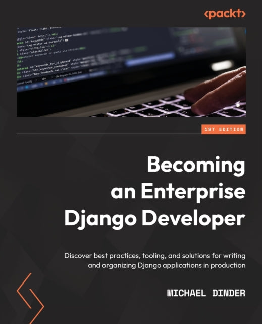Becoming an Enterprise Django Developer: Discover best practices, tooling, and solutions for writing and organizing Django applications in production