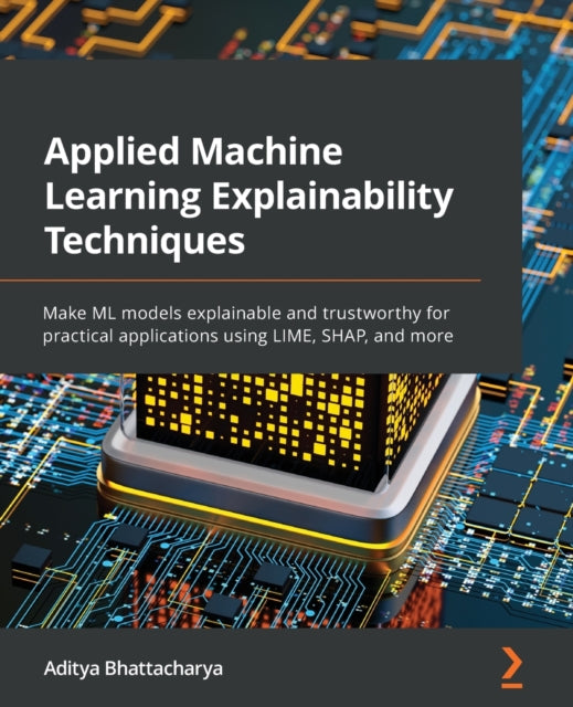 Applied Machine Learning Explainability Techniques: Make ML models explainable and trustworthy for practical applications using LIME, SHAP, and more