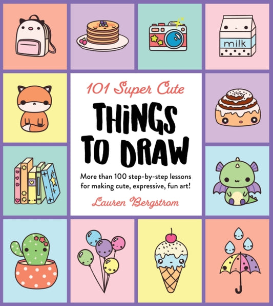 101 Super Cute Things to Draw: More than 100 step-by-step lessons for making cute, expressive, fun art!