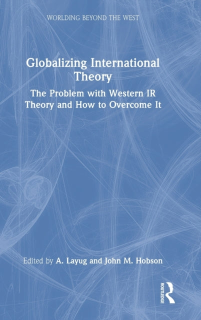 Globalizing International Theory: The Problem with Western IR Theory and How to Overcome It